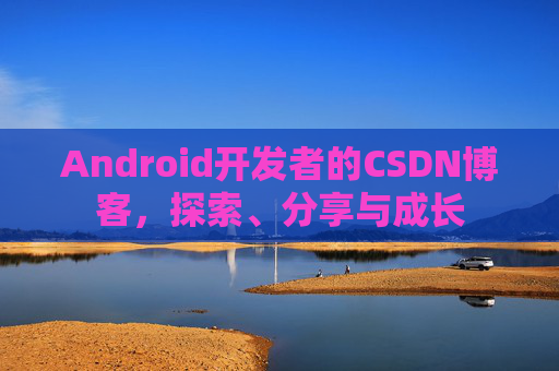 Android开发者的CSDN博客，探索、分享与成长